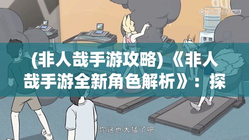 (非人哉手游攻略) 《非人哉手游全新角色解析》：探秘最新版本，揭秘幕后故事与技能详解！