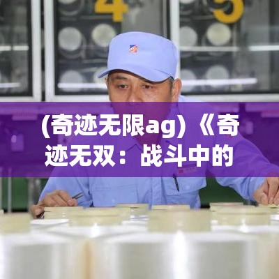 (奇迹无限ag) 《奇迹无双：战斗中的英雄、信念与力量》——探索英雄背后的传奇故事，感受力量的真正意义。