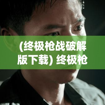 (终极枪战破解版下载) 终极枪战揭秘：在紧张的枪战中，如何利用心理战术获得胜利？