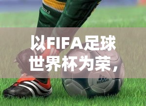 以FIFA足球世界杯为荣，全球球迷期待之盛宴——探索2022年卡塔尔世界杯的精彩看点及其对国际足坛的深远影响。