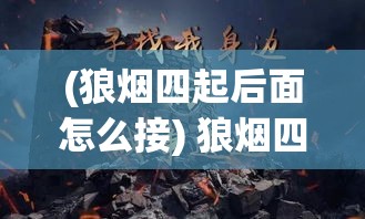 (狼烟四起后面怎么接) 狼烟四起中寻希望：古战场上的英雄豪情与现代寻找和平的奋斗