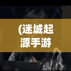 (迷城起源手游) 探索迷城起源：揭秘神秘文明的诞生，揭开隐藏在迷雾中的秘密真相