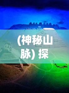 (神秘山脉) 探秘神秘山海：揭开古老文明之痕，探寻失落之谜