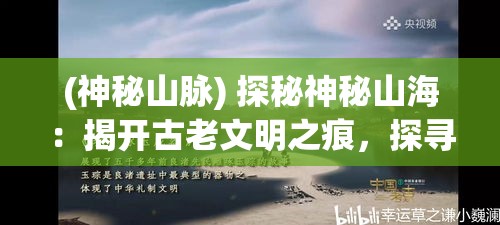 (神秘山脉) 探秘神秘山海：揭开古老文明之痕，探寻失落之谜