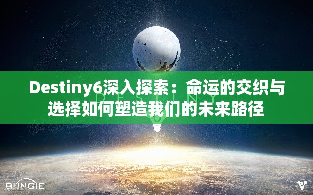 Destiny6深入探索：命运的交织与选择如何塑造我们的未来路径