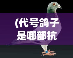 (代号鸽子是哪部抗日剧) 揭秘代号肉鸽：国际间谍行动中的隐藏关键，如何影响全球安全局势？