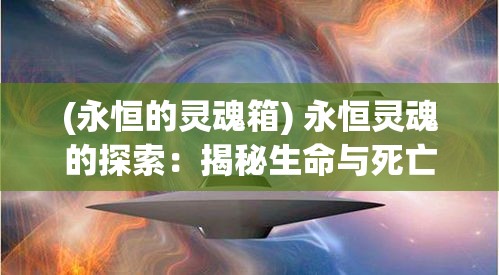 (永恒的灵魂箱) 永恒灵魂的探索：揭秘生命与死亡的宇宙之谜，探讨时间的无限延伸与精神的永恒存在。