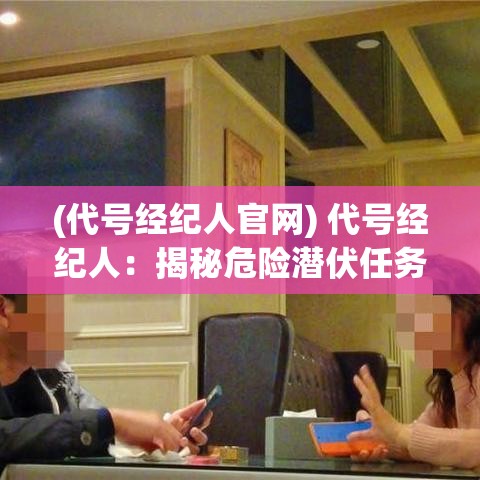 (代号经纪人官网) 代号经纪人：揭秘危险潜伏任务，如何在紧张局势下保持冷静并完成目标？一次任务的背后故事。