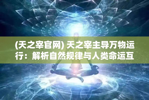 (天之宰官网) 天之宰主导万物运行：解析自然规律与人类命运互动之脉络