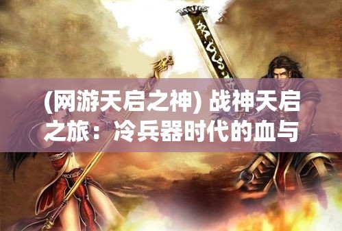 (网游天启之神) 战神天启之旅：冷兵器时代的血与火——揭秘古代战争的秘密技巧与战略