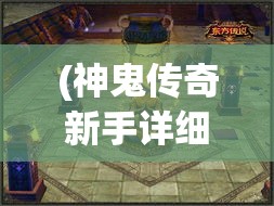 (神鬼传奇新手详细攻略) 《神鬼传奇手游深度解析》：探索古墓奥秘，开启冒险之旅！全新玩法面面观，带你一探究竟！