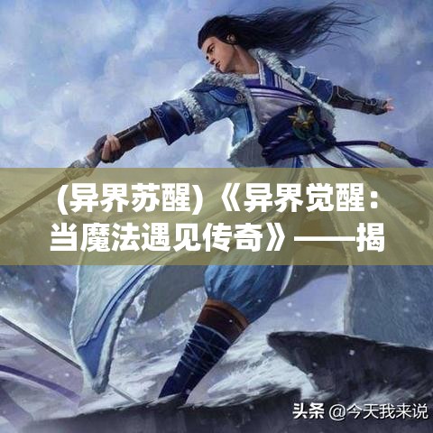 (异界苏醒) 《异界觉醒：当魔法遇见传奇》——揭露神秘法师的逆袭之路，见证转折点的惊奇降临！