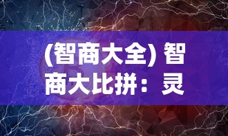 (智商大全) 智商大比拼：灵文对决中的策略与心理战术，谁能笑到最后？