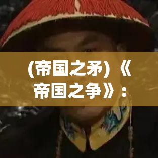 (帝国之矛) 《帝国之争》：探究民族独立与全球化背景下，联盟纷争如何重塑国际关系的新纪元。