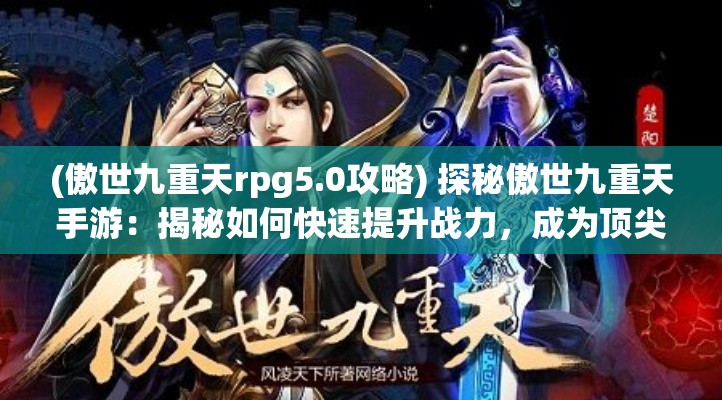 (傲世九重天rpg5.0攻略) 探秘傲世九重天手游：揭秘如何快速提升战力，成为顶尖高手