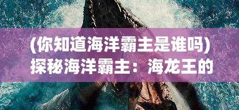 (你知道海洋霸主是谁吗) 探秘海洋霸主：海龙王的神秘领域与生态影响，揭秘其在海洋生态系统中的关键角色。