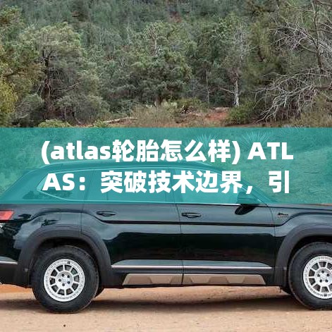 (atlas轮胎怎么样) ATLAS：突破技术边界，引领全球科技革新之旅"【探索篇】