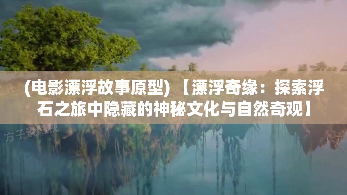 (电影漂浮故事原型) 【漂浮奇缘：探索浮石之旅中隐藏的神秘文化与自然奇观】