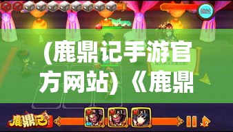 (鹿鼎记手游官方网站) 《鹿鼎记手游》新玩法解锁：探索武林秘籍，成就江湖霸主！让我们一起踏上探险之旅！