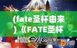 (fate圣杯由来) 《FATE圣杯传奇：荣耀与背叛——英雄们的不朽之战》：揭秘他们的决胜时刻，探索深藏的秘密。