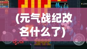 (元气战纪改名什么了) 元气战纪：策略对决全面解析 灵活应用英雄技能，制定强力战略，掌握游戏胜利之道