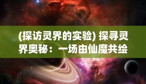 (探访灵界的实验) 探寻灵界奥秘：一场由仙魔共绘的浩瀚宇宙，爱恨纠缠的古老传说