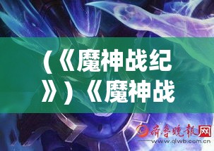 (《魔神战纪》) 《魔神战纪：揭开异世界的序幕，共赴光影交织的冒险旅程》——探索未知的传说，一起见证英雄的诞生。