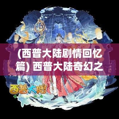 (西普大陆剧情回忆篇) 西普大陆奇幻之旅：探索神秘文明，揭开千年魔法之谜