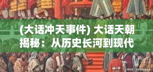 (大话冲天事件) 大话天朝揭秘：从历史长河到现代风潮，如何塑造今天的中国形象？