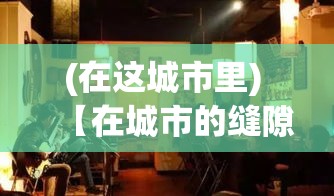 (在这城市里) 【在城市的缝隙里，发现隐藏的热情：探秘有间酒馆的文化与魅力】