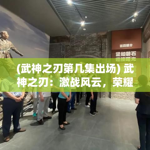 (武神之刃第几集出场) 武神之刃：激战风云，荣耀浴血之旅——不朽传奇的开启，誓死捍卫信仰与荣耀！